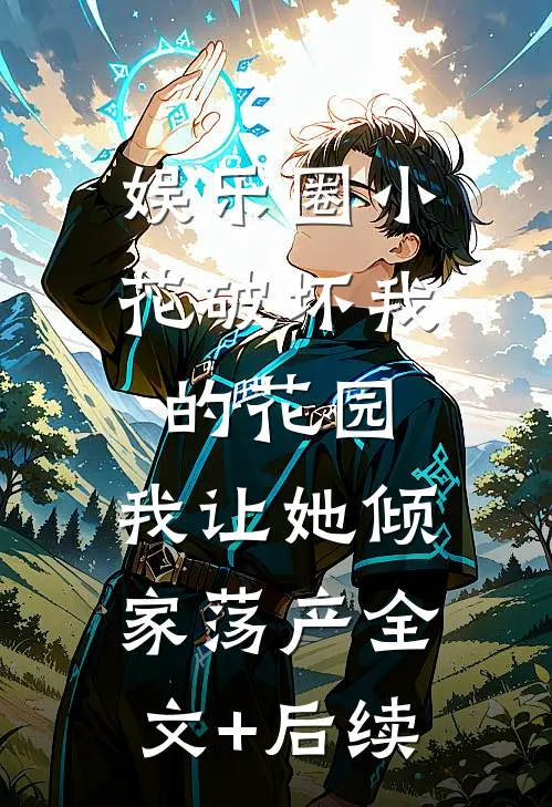 娱乐圈小花破坏我的花园，我让她倾家荡产全文+后续