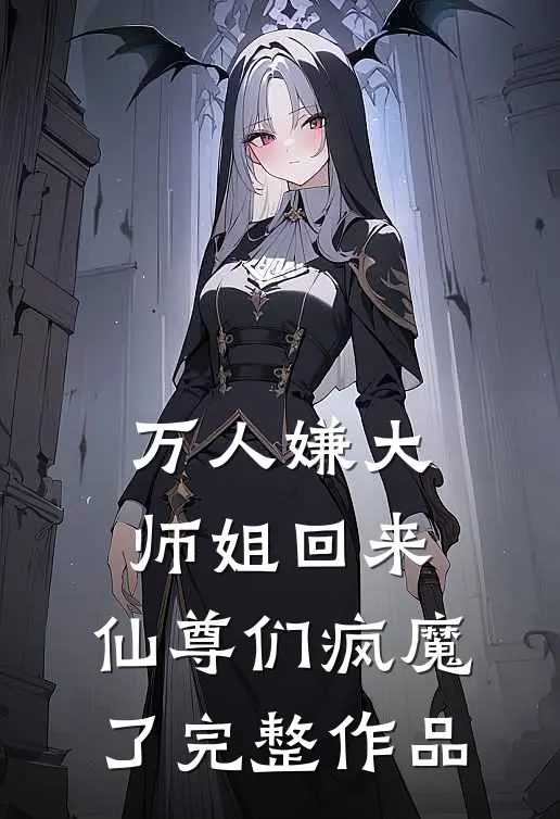 万人嫌大师姐回来，仙尊们疯魔了完整作品