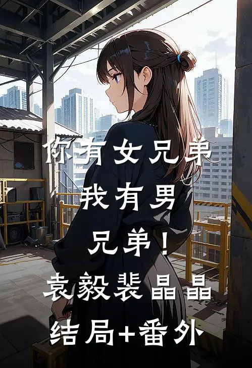 你有女兄弟，我有男兄弟！袁毅裴晶晶结局+番外