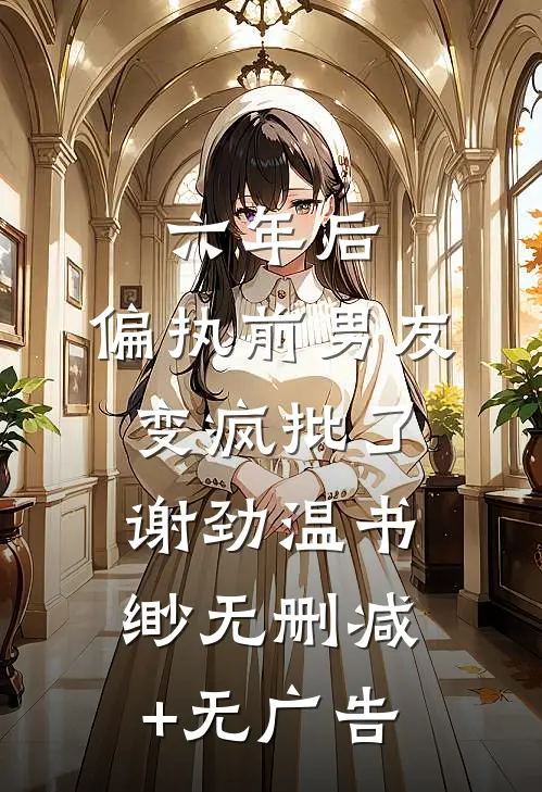 六年后，偏执前男友变疯批了谢劲温书缈无删减+无广告
