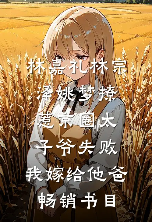 林嘉礼林宗泽姚梦_(撩惹京圈太子爷失败,我嫁给他爸)畅销书目