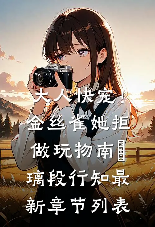 大人快宠！金丝雀她拒做玩物南玥璃段行知最新章节列表