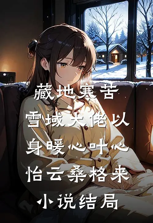 藏地寒苦，雪域大佬以身暖心叶心怡云桑格来小说结局