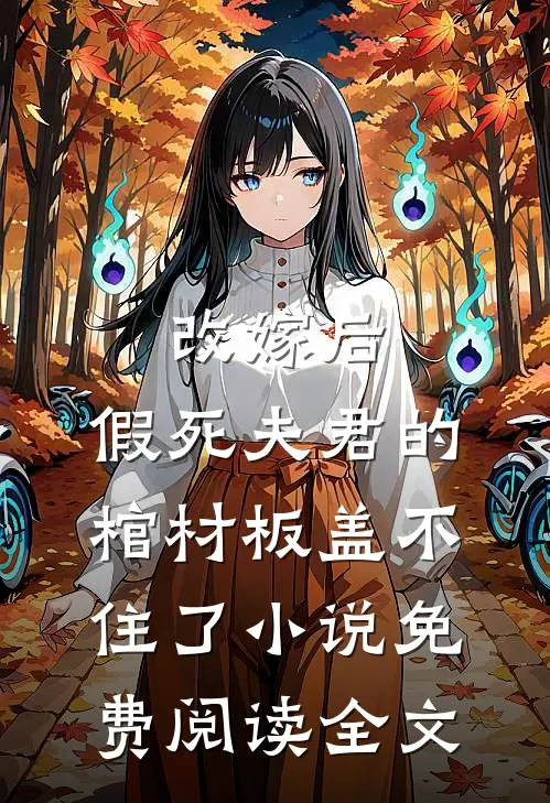 改嫁后，假死夫君的棺材板盖不住了小说免费阅读全文