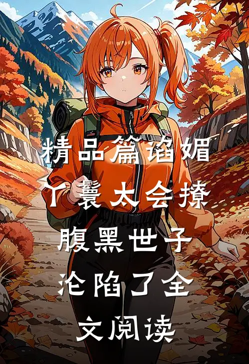 精品篇谄媚丫鬟太会撩,腹黑世子沦陷了全文阅读