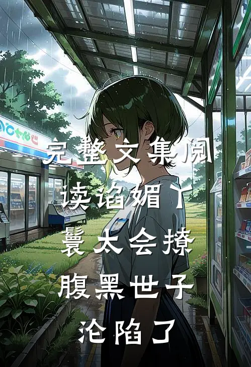 完整文集阅读谄媚丫鬟太会撩，腹黑世子沦陷了