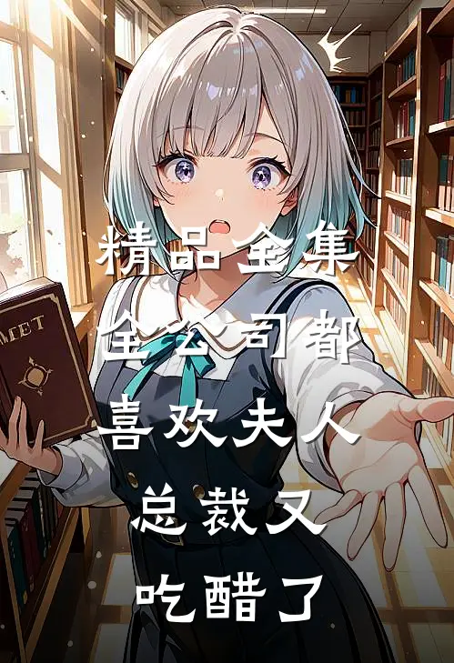 精品全集全公司都喜欢夫人，总裁又吃醋了