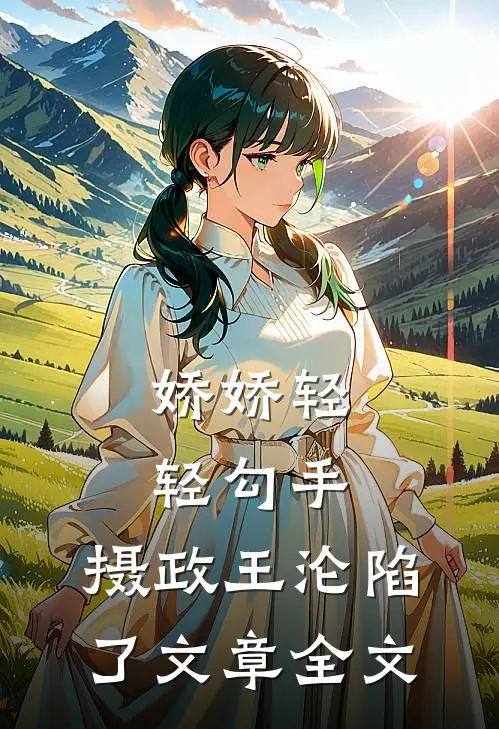 娇娇轻轻勾手，摄政王沦陷了文章全文