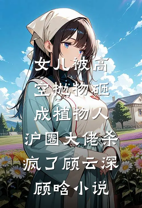 女儿被高空抛物砸成植物人，沪圈大佬杀疯了顾云深顾晗小说