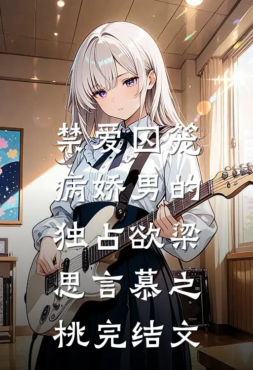 禁爱囚笼：病娇男的独占欲梁思言慕之桃完结文