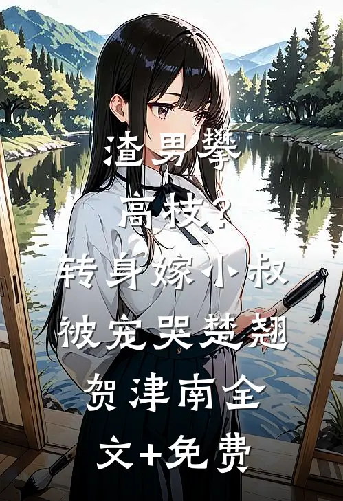 渣男攀高枝？转身嫁小叔被宠哭楚翘贺津南全文+免费