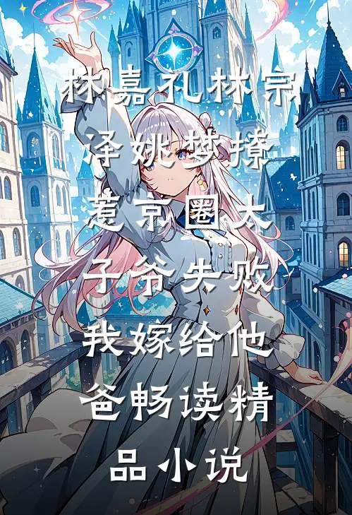 林嘉礼林宗泽姚梦_(撩惹京圈太子爷失败,我嫁给他爸)畅读精品小说