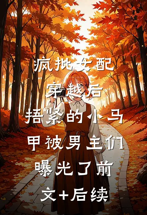 疯批女配穿越后，捂紧的小马甲被男主们曝光了前文+后续