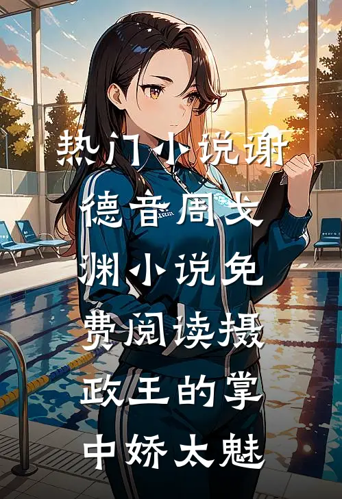 热门小说谢德音周戈渊小说免费阅读摄政王的掌中娇太魅