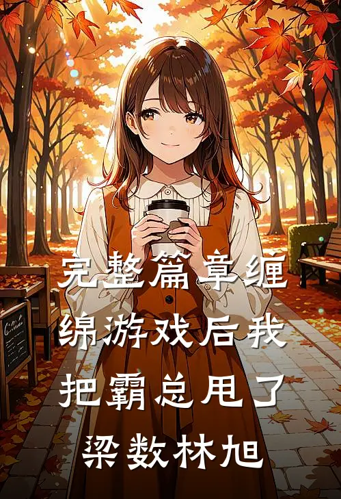完整篇章缠绵游戏后我把霸总甩了梁数林旭