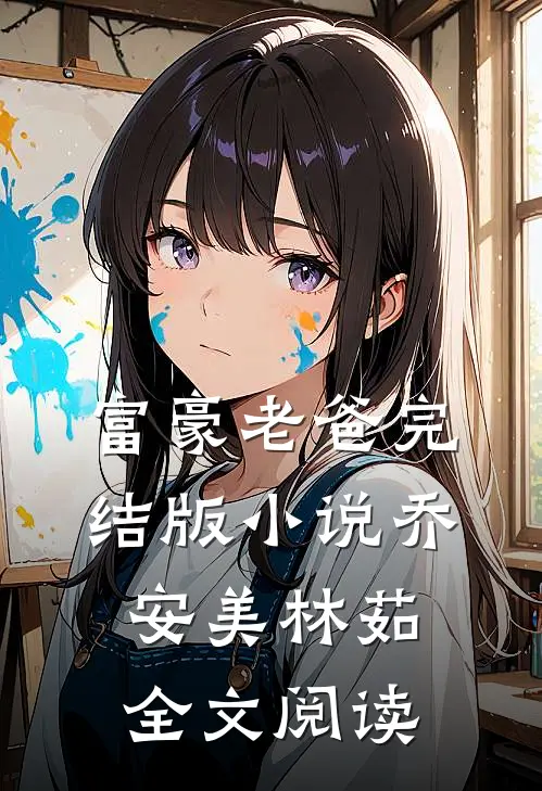 富豪老爸完结版小说_乔安美林茹全文阅读