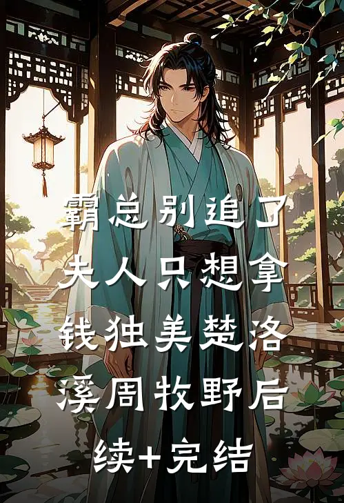 霸总别追了，夫人只想拿钱独美楚洛溪周牧野后续+完结