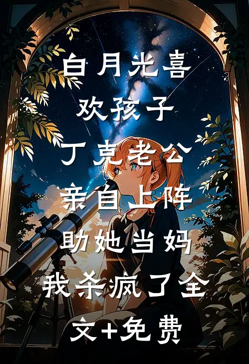 白月光喜欢孩子，丁克老公亲自上阵助她当妈，我杀疯了全文+免费
