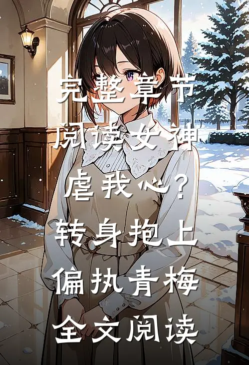 完整章节阅读女神虐我心?转身抱上偏执青梅全文阅读