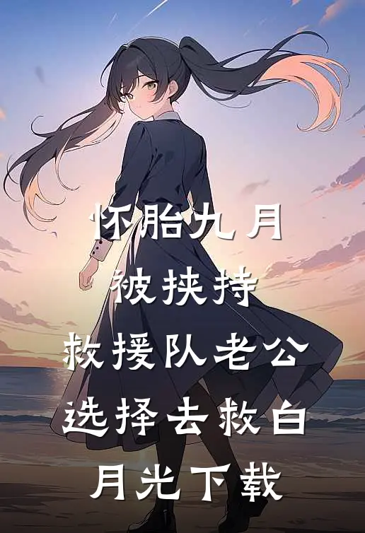 怀胎九月被挟持，救援队老公选择去救白月光下载