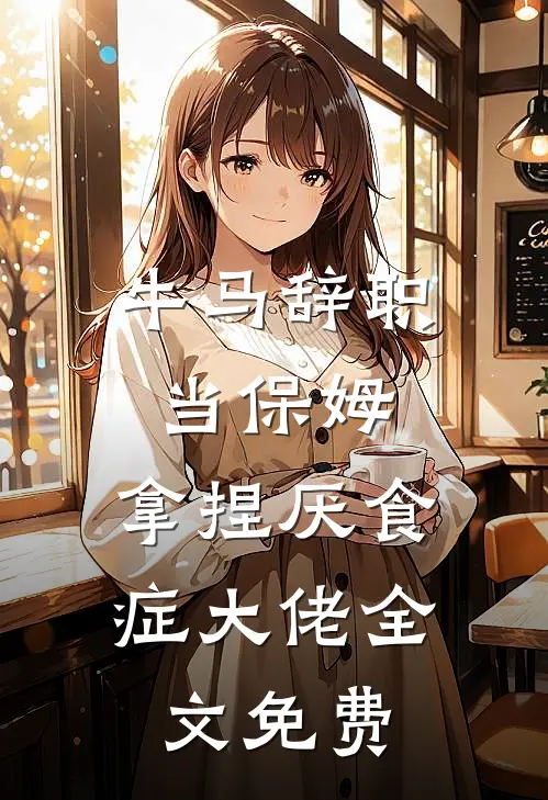 牛马辞职当保姆，拿捏厌食症大佬全文免费