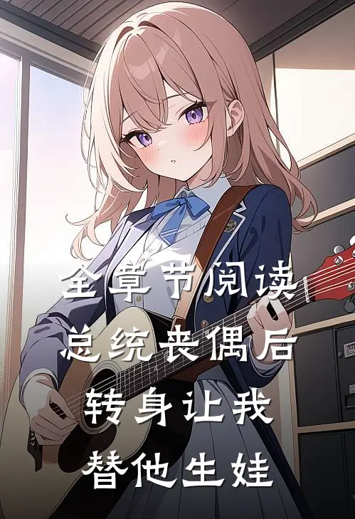 全章节阅读总统丧偶后，转身让我替他生娃