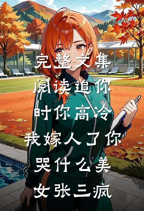 完整文集阅读追你时你高冷,我嫁人了你哭什么 美女张三疯