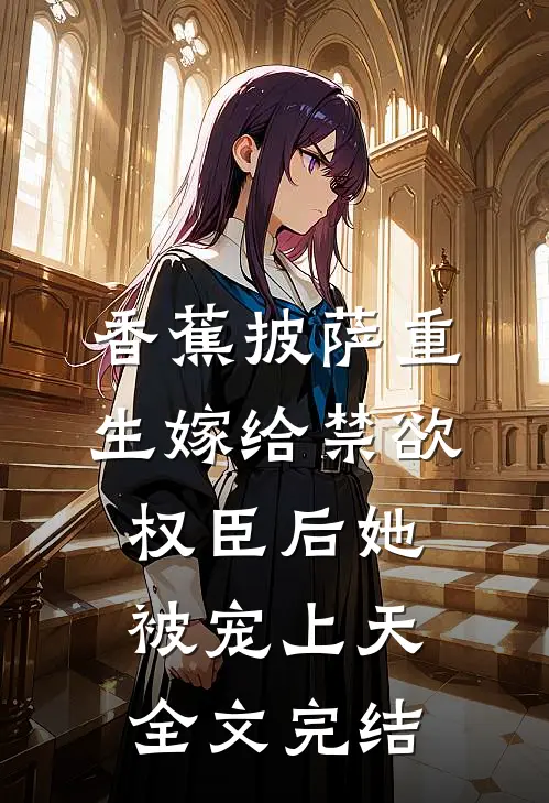 香蕉披萨 重生嫁给禁欲权臣后她被宠上天全文完结