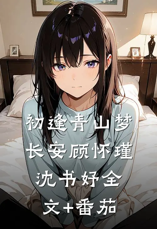 初逢青山梦长安顾怀瑾沈书妤全文+番茄