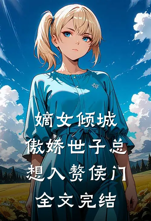 嫡女倾城，傲娇世子总想入赘侯门全文完结