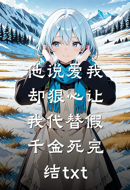 他说爱我，却狠心让我代替假千金死完结txt