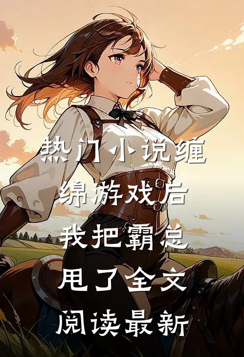 热门小说缠绵游戏后，我把霸总甩了全文阅读最新