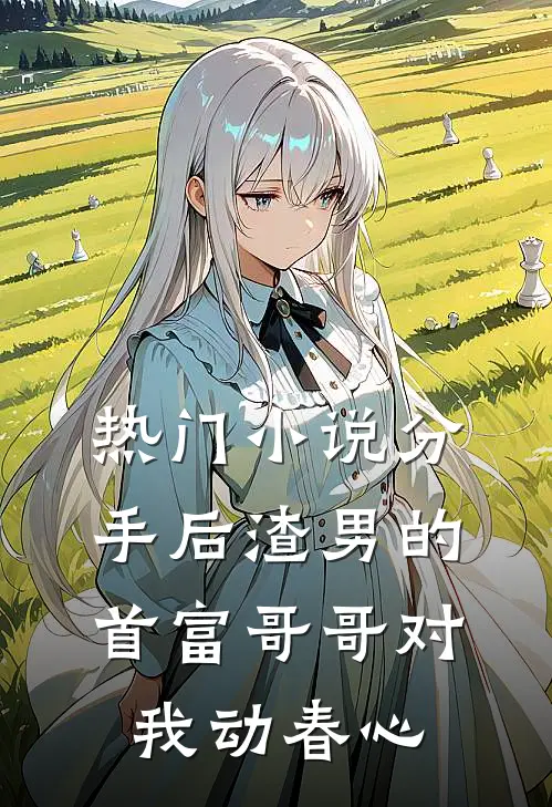 热门小说分手后渣男的首富哥哥对我动春心
