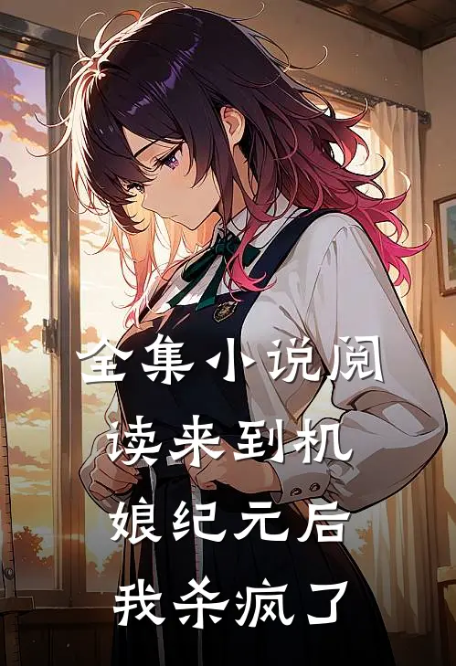 全集小说阅读来到机娘纪元后，我杀疯了