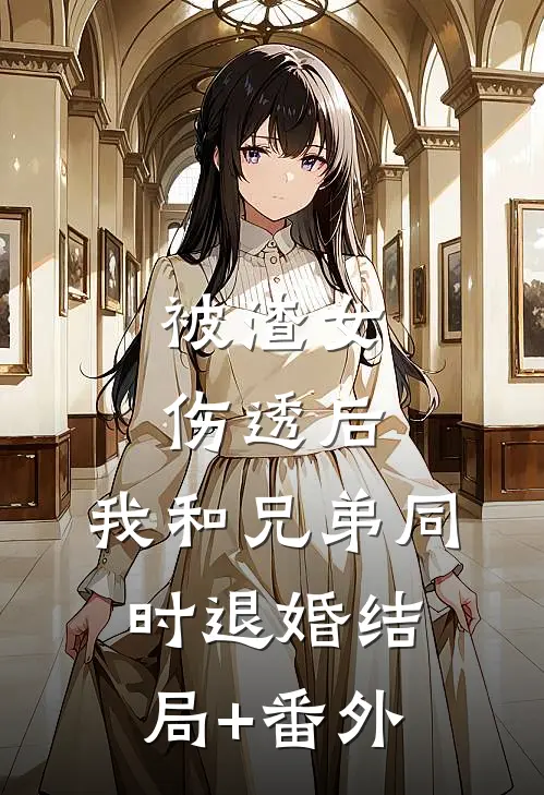被渣女伤透后，我和兄弟同时退婚结局+番外