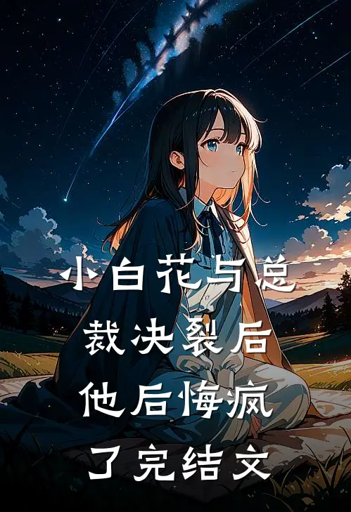 小白花与总裁决裂后，他后悔疯了完结文