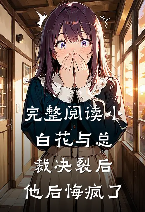 完整阅读小白花与总裁决裂后，他后悔疯了