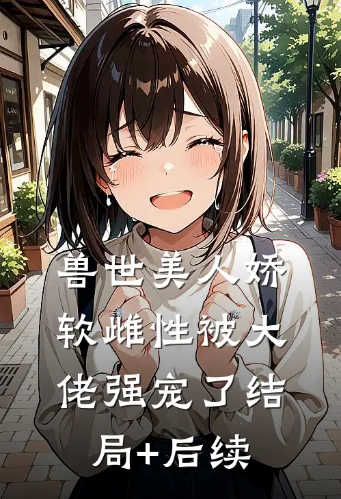 兽世美人娇软雌性被大佬强宠了结局+后续
