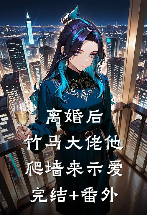 离婚后，竹马大佬他爬墙来示爱完结+番外