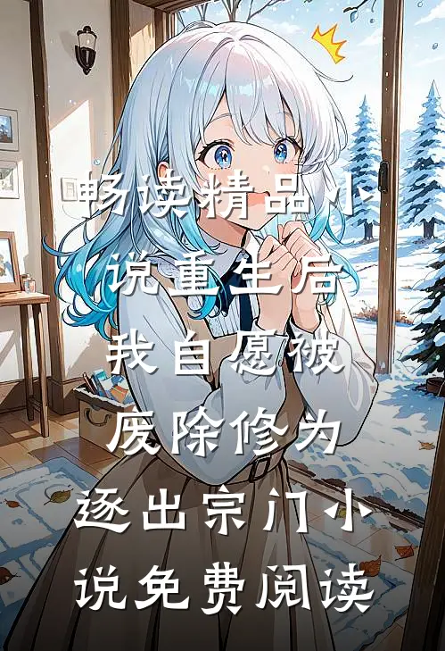 畅读精品小说重生后我自愿被废除修为,逐出宗门小说免费阅读