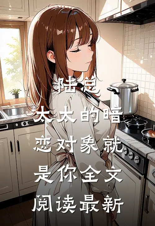 陆总，太太的暗恋对象就是你全文阅读最新