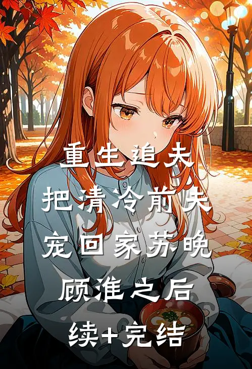 重生追夫：把清冷前夫宠回家苏晚顾淮之后续+完结