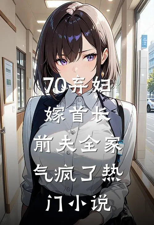70弃妇嫁首长，前夫全家气疯了热门小说
