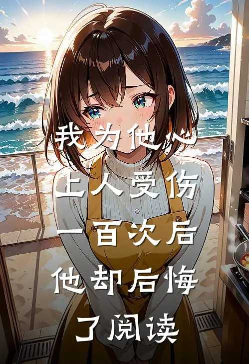我为他心上人受伤一百次后，他却后悔了阅读