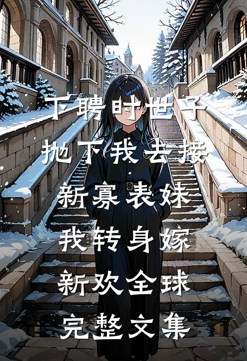 下聘时世子抛下我去接新寡表妹，我转身嫁新欢全球完整文集