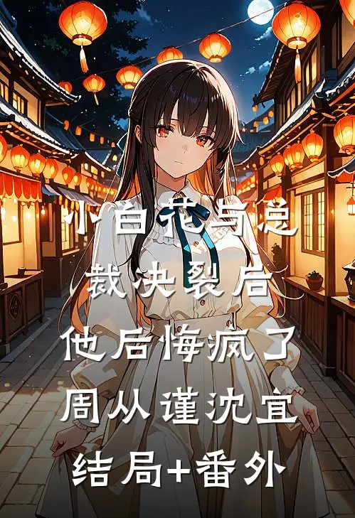 小白花与总裁决裂后，他后悔疯了周从谨沈宜结局+番外