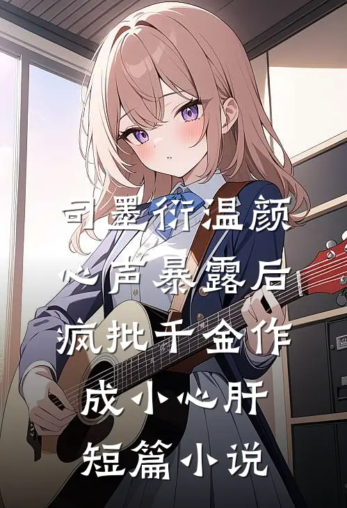 司墨衍温颜《心声暴露后,疯批千金作成小心肝》短篇小说
