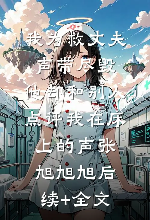 我为救丈夫声带尽毁，他却和别人点评我在床上的声张旭旭旭后续+全文