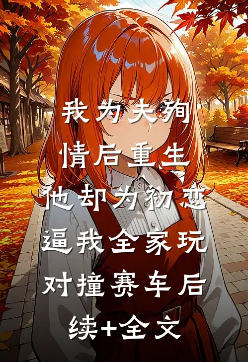 我为夫殉情后重生，他却为初恋逼我全家玩对撞赛车后续+全文