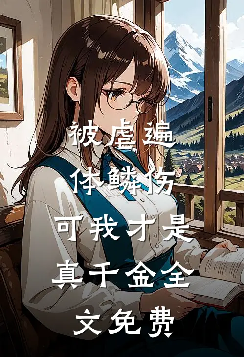 被虐遍体鳞伤，可我才是真千金全文免费